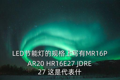 LED節(jié)能燈的規(guī)格上寫(xiě)有MR16PAR20 HR16E27 JDRE27 這是代表什