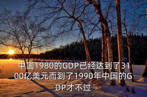 中國(guó)1980的GDP已經(jīng)達(dá)到了3100億美元而到了1990年中國(guó)的GDP才不過(guò)