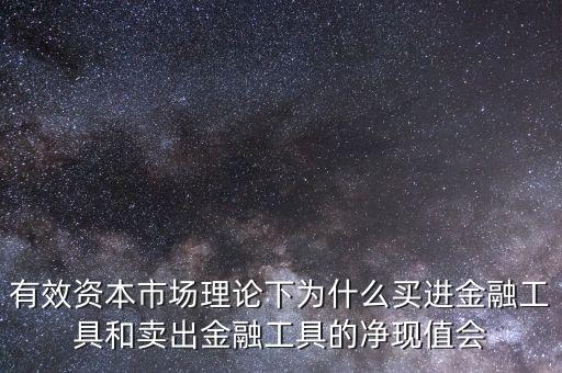 有效資本市場理論下為什么買進金融工具和賣出金融工具的凈現(xiàn)值會