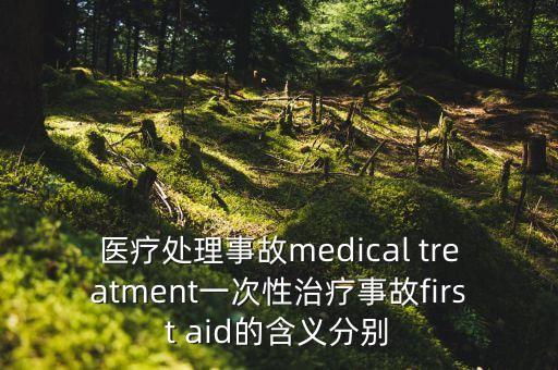 醫(yī)療處理事故medical treatment一次性治療事故first aid的含義分別