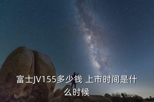 富士JV155多少錢 上市時(shí)間是什么時(shí)候