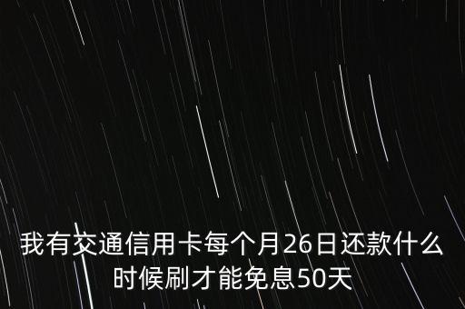 我有交通信用卡每個月26日還款什么時候刷才能免息50天