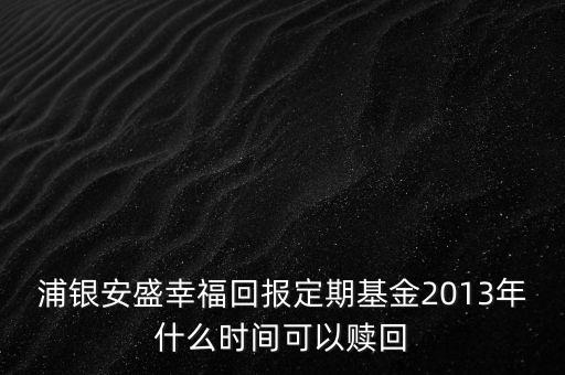 浦銀安盛幸?；貓?bào)定期基金2013年什么時(shí)間可以贖回