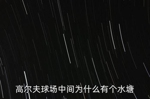 高爾夫球場(chǎng)為什么耗水，高爾夫球場(chǎng)中間為什么有個(gè)水塘