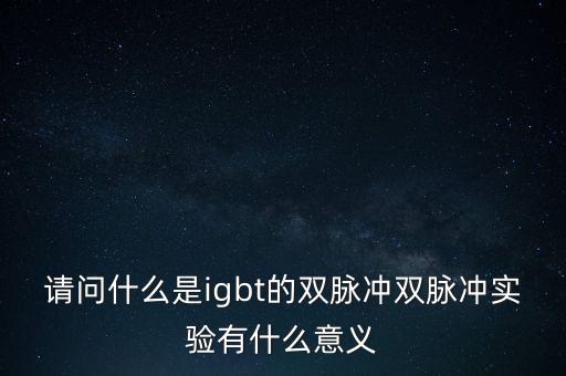 請(qǐng)問(wèn)什么是igbt的雙脈沖雙脈沖實(shí)驗(yàn)有什么意義