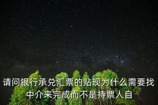 請(qǐng)問(wèn)銀行承兌匯票的貼現(xiàn)為什么需要找中介來(lái)完成而不是持票人自