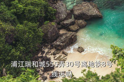 浦江瑞和城555弄30號(hào)離地鐵8號(hào)線遠(yuǎn)嗎