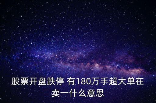 大單在賣1交易什么目的，股票開盤跌停 有180萬手超大單在賣一什么意思