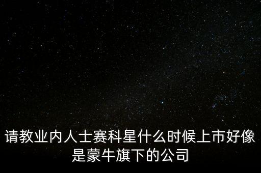 請(qǐng)教業(yè)內(nèi)人士賽科星什么時(shí)候上市好像是蒙牛旗下的公司