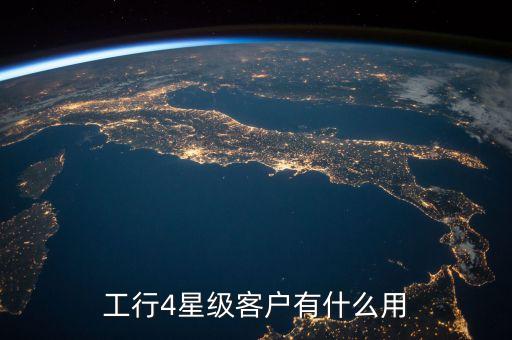 工行4星級客戶有什么用，工行4星級客戶有什么用