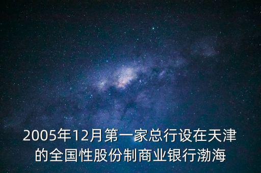 渤海銀行什么時(shí)候入住日照，2005年12月第一家總行設(shè)在天津的全國性股份制商業(yè)銀行渤海