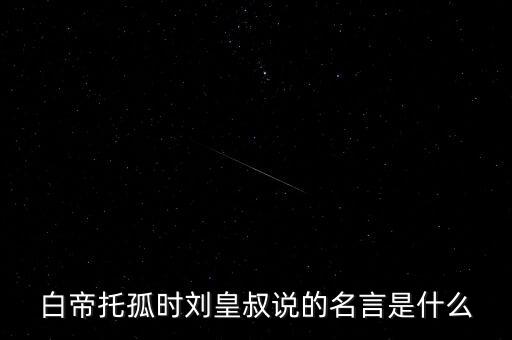 白帝托孤時劉皇叔說的名言是什么