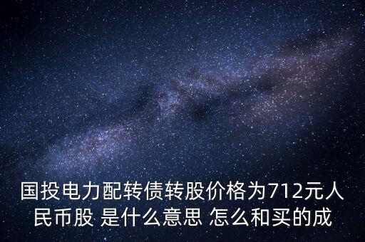 國投電力配轉債轉股價格為712元人民幣股 是什么意思 怎么和買的成