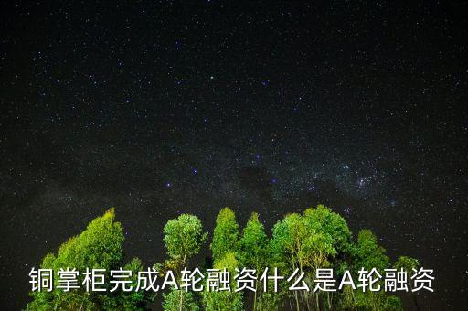 銅掌柜完成A輪融資什么是A輪融資