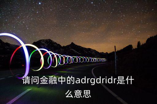 請(qǐng)問金融中的adrgdridr是什么意思