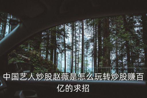 中國藝人炒股趙薇是怎么玩轉(zhuǎn)炒股賺百億的求招