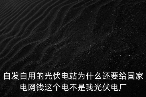 自發(fā)自用的光伏電站為什么還要給國家電網(wǎng)錢這個電不是我光伏電廠