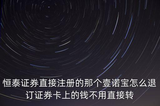 恒泰證券直接注冊的那個壹諾寶怎么退訂證券卡上的錢不用直接轉(zhuǎn)