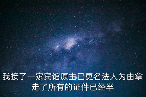 我接了一家賓館原主已更名法人為由拿走了所有的證件已經(jīng)半