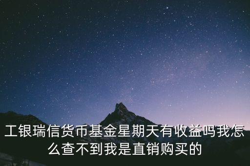 工銀瑞信貨幣基金星期天有收益嗎我怎么查不到我是直銷購買的