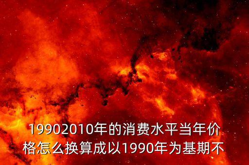 19902010年的消費水平當年價格怎么換算成以1990年為基期不