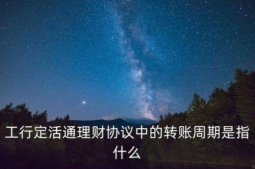 工行定活通理財(cái)協(xié)議中的轉(zhuǎn)賬周期是指什么