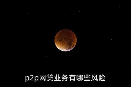 p2p網(wǎng)貸業(yè)務有哪些風險