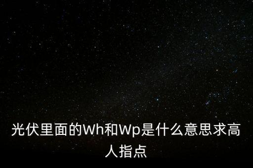 光伏里面的Wh和Wp是什么意思求高人指點(diǎn)