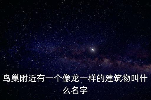 鳥巢附近有一個像龍一樣的建筑物叫什么名字