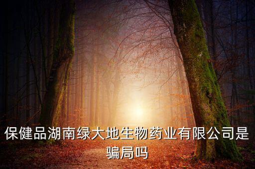 保健品湖南綠大地生物藥業(yè)有限公司是騙局嗎