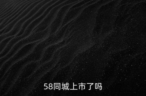 58同城什么時候上市，58同城至今還沒上市嗎