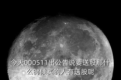 今天000511出公告說要送股那什么時候買的人有送股呢