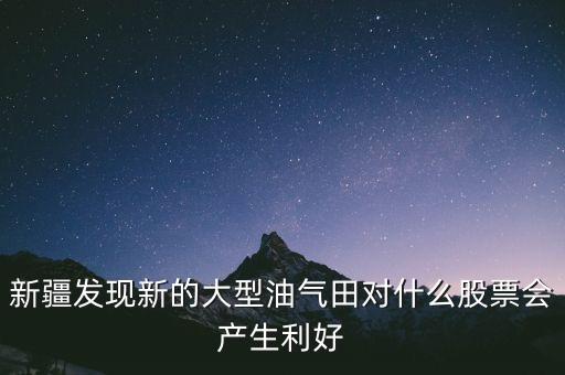 新疆發(fā)現(xiàn)新的大型油氣田對(duì)什么股票會(huì)產(chǎn)生利好