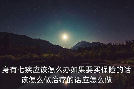 身有七疾應(yīng)該怎么辦如果要買保險的話該怎么做治療的話應(yīng)怎么做