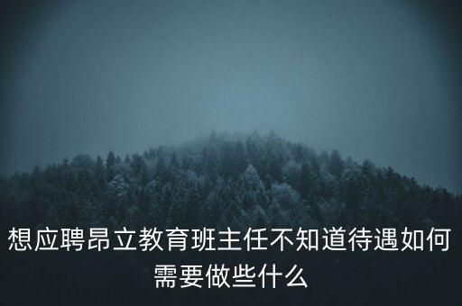 想應(yīng)聘昂立教育班主任不知道待遇如何需要做些什么