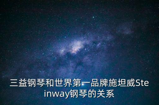 三益鋼琴為什么撤出中國，三益鋼琴和世界第一品牌施坦威Steinway鋼琴的關(guān)系