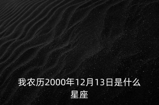 我農(nóng)歷2000年12月13日是什么星座