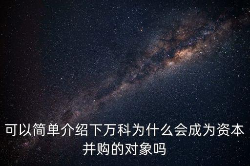 可以簡單介紹下萬科為什么會(huì)成為資本并購的對象嗎