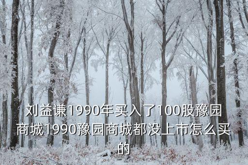 劉益謙1990年買入了100股豫園商城1990豫園商城都沒上市怎么買的