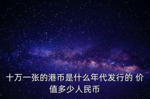 十萬一張的港幣是什么年代發(fā)行的 價值多少人民幣