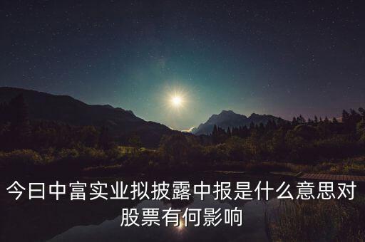 今曰中富實(shí)業(yè)擬披露中報(bào)是什么意思對(duì)股票有何影響