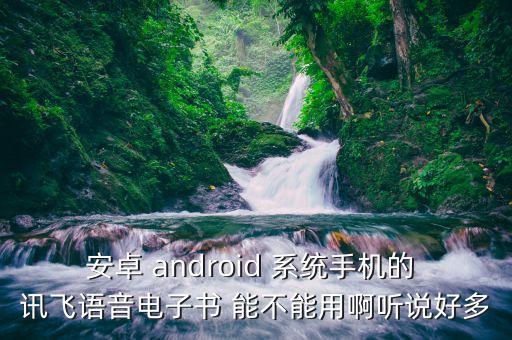 安卓 android 系統(tǒng)手機(jī)的 訊飛語(yǔ)音電子書(shū) 能不能用啊聽(tīng)說(shuō)好多