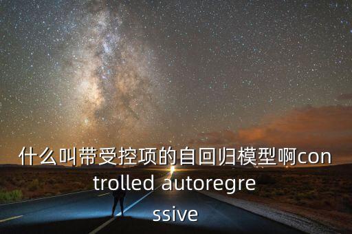 什么是自回歸過程，什么叫帶受控項的自回歸模型啊controlled autoregressive