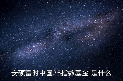 安碩富時中國25指數(shù)基金 是什么