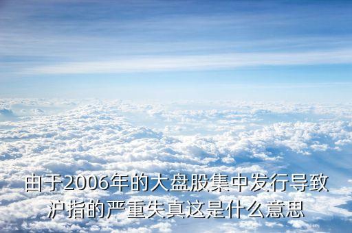 由于2006年的大盤股集中發(fā)行導致滬指的嚴重失真這是什么意思