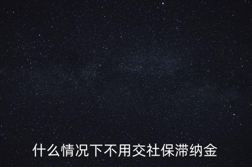 養(yǎng)老保險滯納金什么條件下可免除，什么情況下不用交社保滯納金