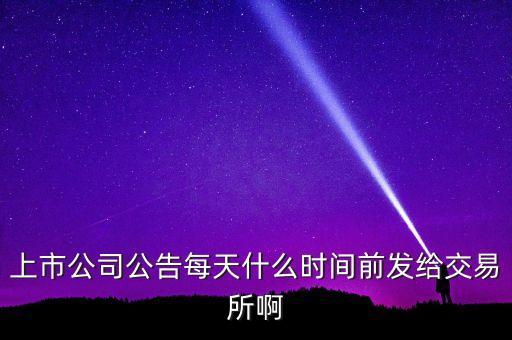 上市公司公告每天什么時(shí)間前發(fā)給交易所啊