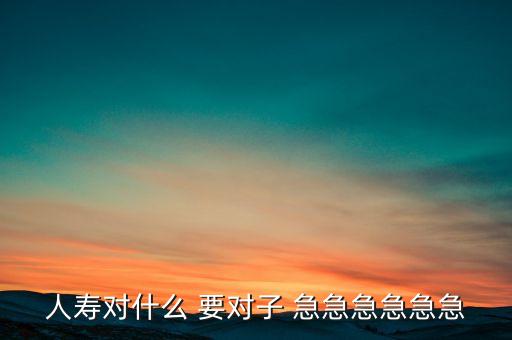 人壽對(duì)什么對(duì)子，人壽對(duì)什么 要對(duì)子 急急急急急急