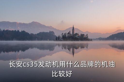 長安cs35換什么機(jī)油好，CS35保養(yǎng)用什么機(jī)油比較好