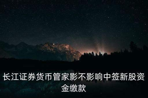 長(zhǎng)江證券貨幣管家影不影響中簽新股資金繳款